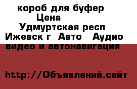 короб для буфер  › Цена ­ 1 000 - Удмуртская респ., Ижевск г. Авто » Аудио, видео и автонавигация   